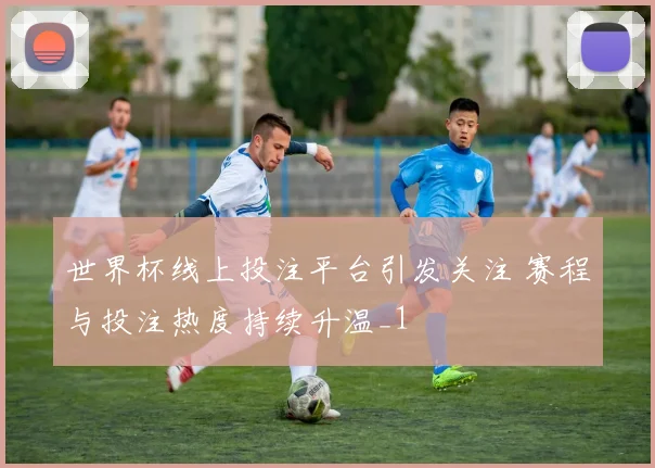 世界杯线上投注平台引发关注 赛程与投注热度持续升温_1
