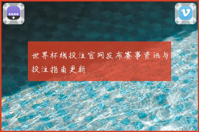 世界杯线投注官网发布赛事资讯与投注指南更新