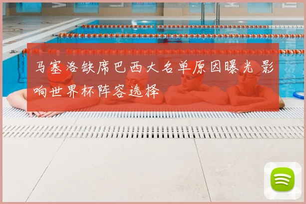 马塞洛缺席巴西大名单原因曝光 影响世界杯阵容选择