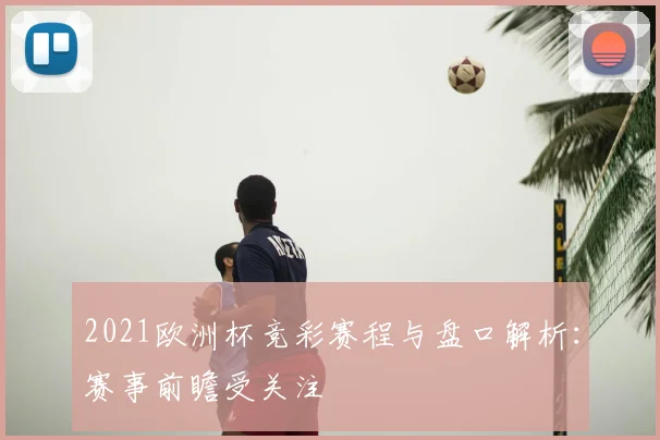 2021欧洲杯竞彩赛程与盘口解析:赛事前瞻受关注