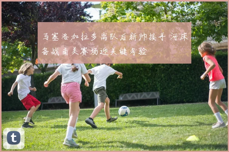 马塞洛加拉多离队后新帅接手 河床备战南美赛场迎关键考验