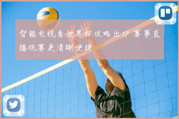 智能电视看世界杯攻略出炉 赛事直播观赛更清晰便捷