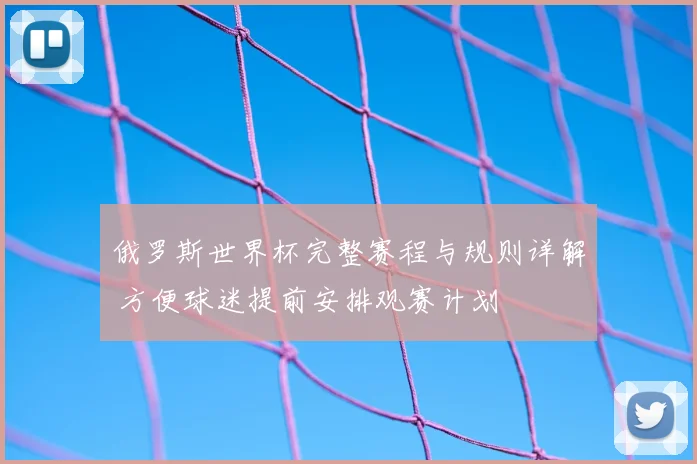 俄罗斯世界杯完整赛程与规则详解 方便球迷提前安排观赛计划
