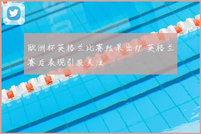 欧洲杯英格兰比赛结果出炉 英格兰赛后表现引发关注