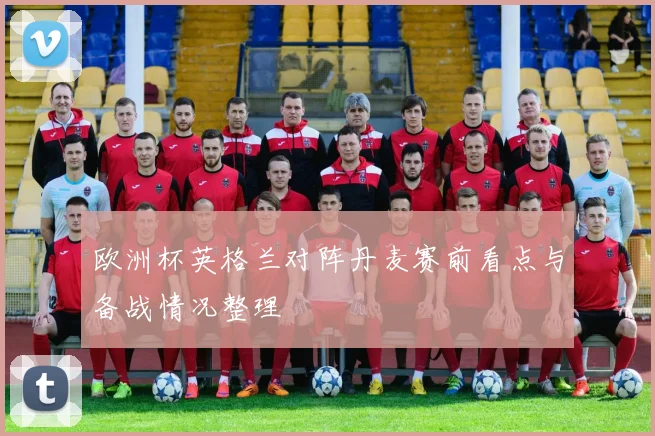 欧洲杯英格兰对阵丹麦赛前看点与备战情况整理