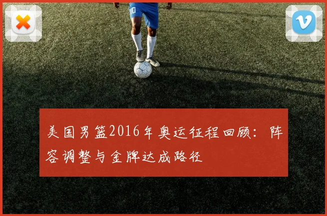 美国男篮2016年奥运征程回顾：阵容调整与金牌达成路径