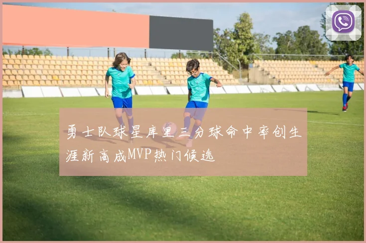 勇士队球星库里三分球命中率创生涯新高成MVP热门候选