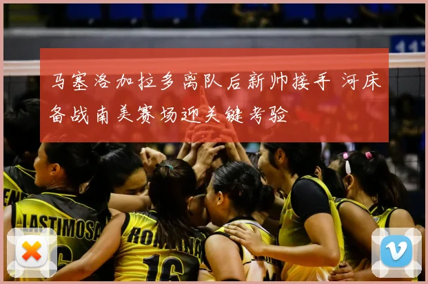 马塞洛加拉多离队后新帅接手 河床备战南美赛场迎关键考验