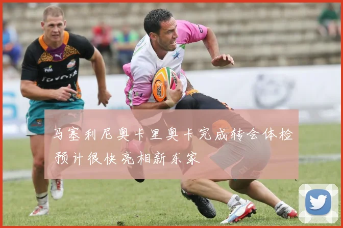 马塞利尼奥卡里奥卡完成转会体检 预计很快亮相新东家