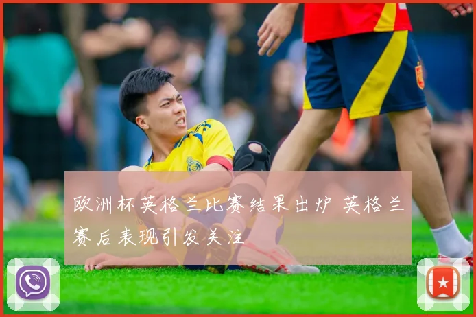 欧洲杯英格兰比赛结果出炉 英格兰赛后表现引发关注