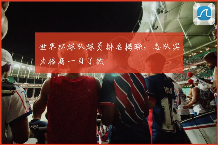 世界杯球队球员排名揭晓，各队实力格局一目了然