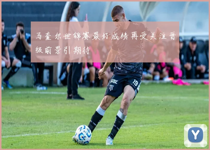 马奎尔世锦赛最好成绩再受关注晋级前景引期待