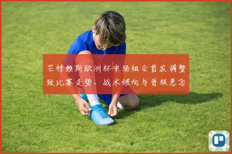 芒特赖斯欧洲杯中场组合首发调整致比赛走势、战术倾向与晋级悬念